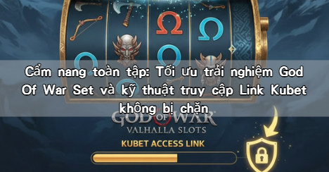 Cẩm nang toàn tập: Tối ưu trải nghiệm God Of War Set và kỹ thuật truy cập Link Kubet không bị chặn