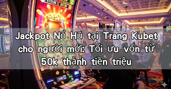 Jackpot Nổ Hũ tại Trang Kubet cho người mới: Tối ưu vốn từ 50k thành tiền triệu
